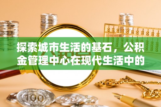 聂拉木探索城市生活的基石，公积金管理中心在现代生活中的重要角色
