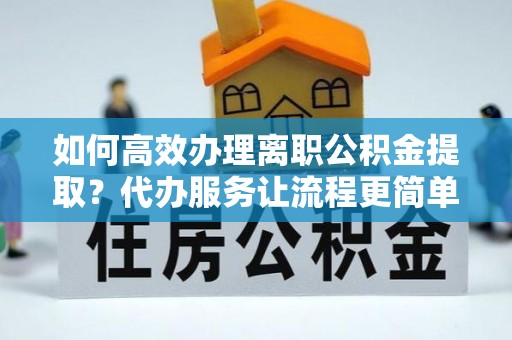 聂拉木如何高效办理离职公积金提取？代办服务让流程更简单