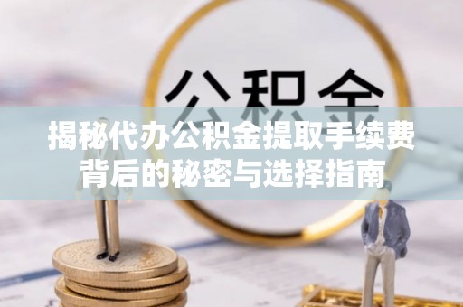 聂拉木揭秘代办公积金提取手续费背后的秘密与选择指南