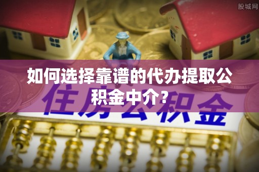 聂拉木如何选择靠谱的代办提取公积金中介？