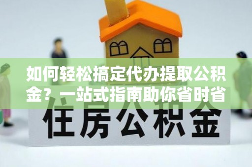 聂拉木如何轻松搞定代办提取公积金？一站式指南助你省时省心