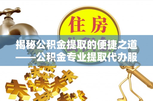聂拉木揭秘公积金提取的便捷之道——公积金专业提取代办服务解析