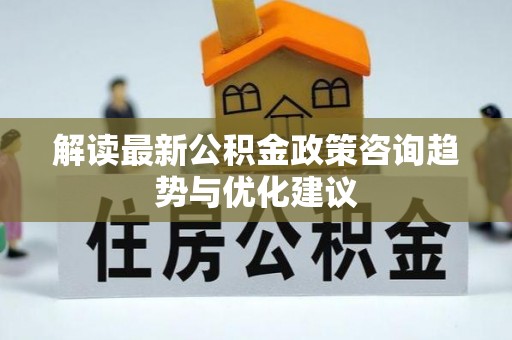 聂拉木解读最新公积金政策咨询趋势与优化建议