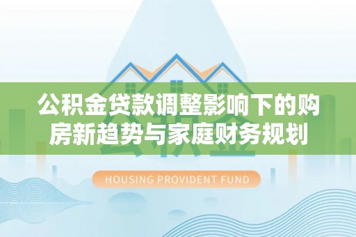 聂拉木公积金贷款调整影响下的购房新趋势与家庭财务规划