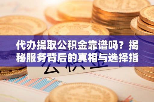 聂拉木代办提取公积金靠谱吗？揭秘服务背后的真相与选择指南