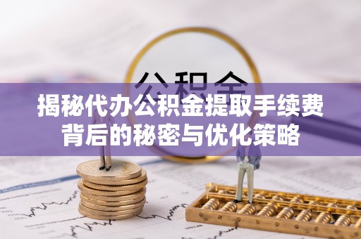 聂拉木揭秘代办公积金提取手续费背后的秘密与优化策略