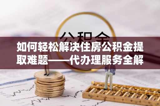 聂拉木如何轻松解决住房公积金提取难题——代办理服务全解析
