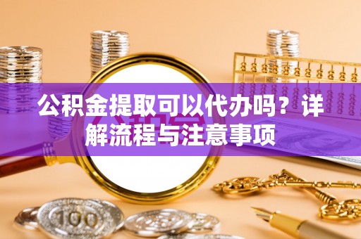聂拉木公积金提取可以代办吗？详解流程与注意事项