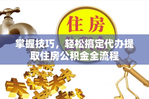 聂拉木掌握技巧，轻松搞定代办提取住房公积金全流程