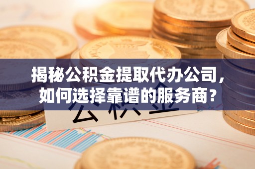 聂拉木揭秘公积金提取代办公司，如何选择靠谱的服务商？