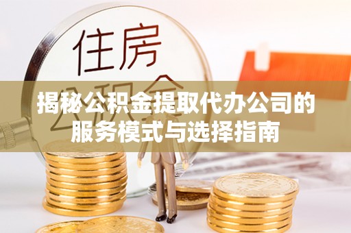 聂拉木揭秘公积金提取代办公司的服务模式与选择指南