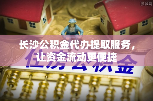 聂拉木长沙公积金代办提取服务，让资金流动更便捷