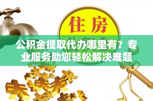 聂拉木公积金提取代办哪里有？专业服务助您轻松解决难题