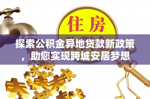 聂拉木探索公积金异地贷款新政策，助您实现跨城安居梦想