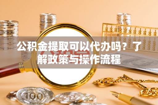 聂拉木公积金提取可以代办吗？了解政策与操作流程