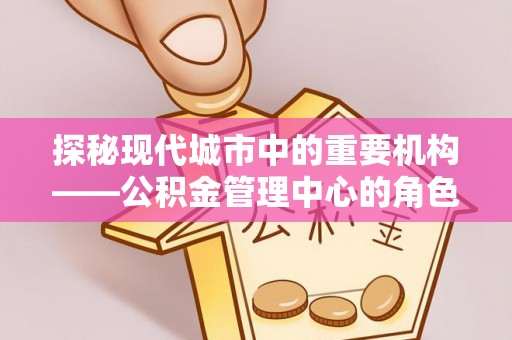 聂拉木探秘现代城市中的重要机构——公积金管理中心的角色与使命