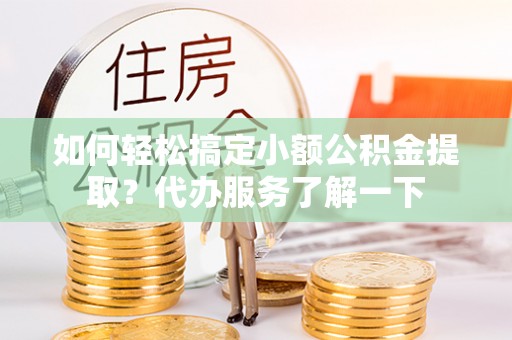 聂拉木如何轻松搞定小额公积金提取？代办服务了解一下