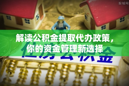 聂拉木解读公积金提取代办政策，你的资金管理新选择