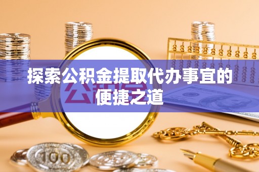 聂拉木探索公积金提取代办事宜的便捷之道