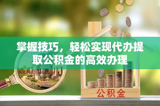 聂拉木掌握技巧，轻松实现代办提取公积金的高效办理