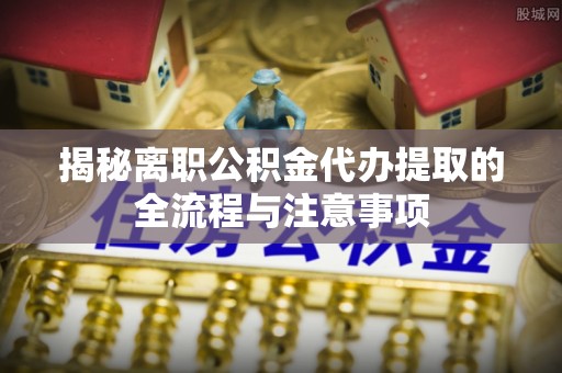 聂拉木揭秘离职公积金代办提取的全流程与注意事项