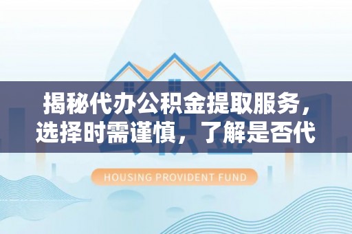 聂拉木揭秘代办公积金提取服务，选择时需谨慎，了解是否代办公积金提取可靠吗？