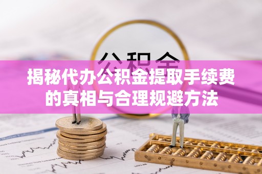 聂拉木揭秘代办公积金提取手续费的真相与合理规避方法