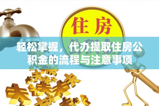 聂拉木轻松掌握，代办提取住房公积金的流程与注意事项