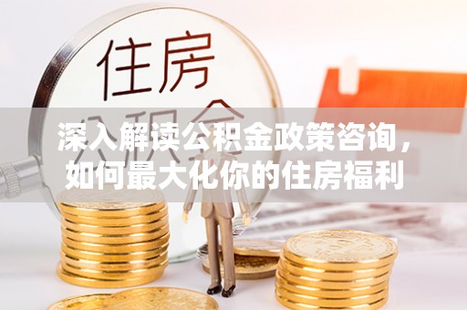 聂拉木深入解读公积金政策咨询，如何最大化你的住房福利