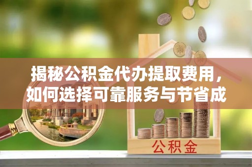 聂拉木揭秘公积金代办提取费用，如何选择可靠服务与节省成本