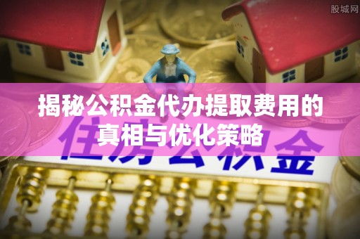聂拉木揭秘公积金代办提取费用的真相与优化策略