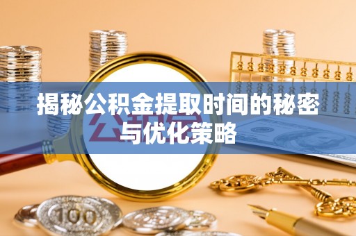 聂拉木揭秘公积金提取时间的秘密与优化策略