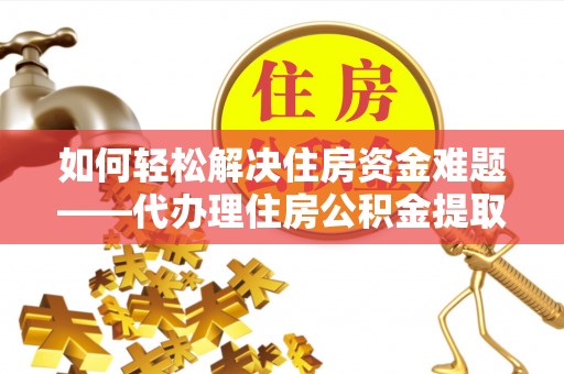 聂拉木如何轻松解决住房资金难题——代办理住房公积金提取服务详解