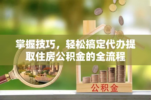 聂拉木掌握技巧，轻松搞定代办提取住房公积金的全流程