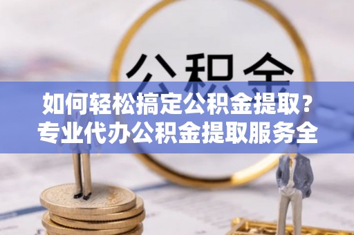 聂拉木如何轻松搞定公积金提取？专业代办公积金提取服务全解析