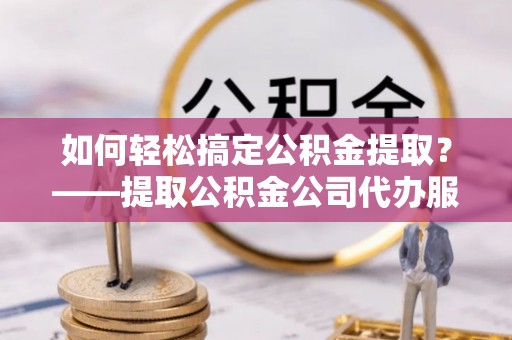 聂拉木如何轻松搞定公积金提取？——提取公积金公司代办服务全解析
