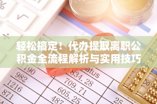 聂拉木轻松搞定！代办提取离职公积金全流程解析与实用技巧