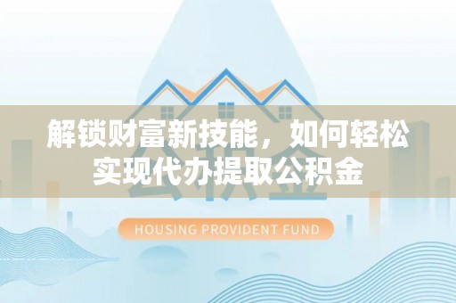 聂拉木解锁财富新技能，如何轻松实现代办提取公积金