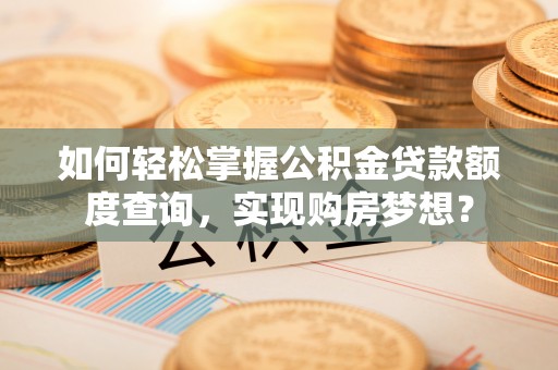 聂拉木如何轻松掌握公积金贷款额度查询，实现购房梦想？