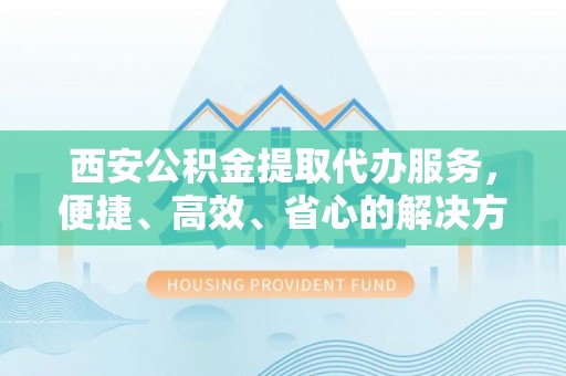 聂拉木西安公积金提取代办服务，便捷、高效、省心的解决方案