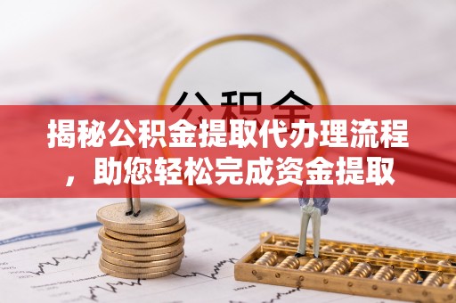 聂拉木揭秘公积金提取代办理流程，助您轻松完成资金提取