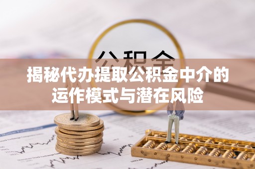 聂拉木揭秘代办提取公积金中介的运作模式与潜在风险