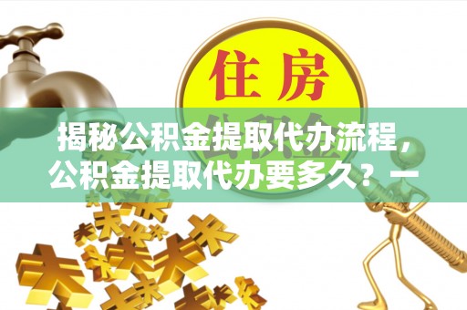 聂拉木揭秘公积金提取代办流程，公积金提取代办要多久？一文读懂