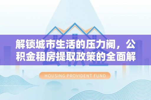 聂拉木解锁城市生活的压力阀，公积金租房提取政策的全面解析与实践指南