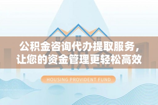 聂拉木公积金咨询代办提取服务，让您的资金管理更轻松高效