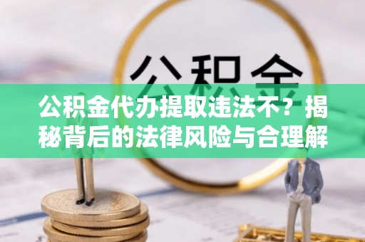 聂拉木公积金代办提取违法不？揭秘背后的法律风险与合理解决方案