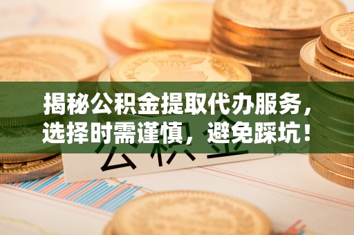 聂拉木揭秘公积金提取代办服务，选择时需谨慎，避免踩坑！