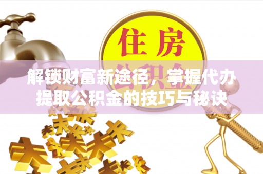 聂拉木解锁财富新途径，掌握代办提取公积金的技巧与秘诀