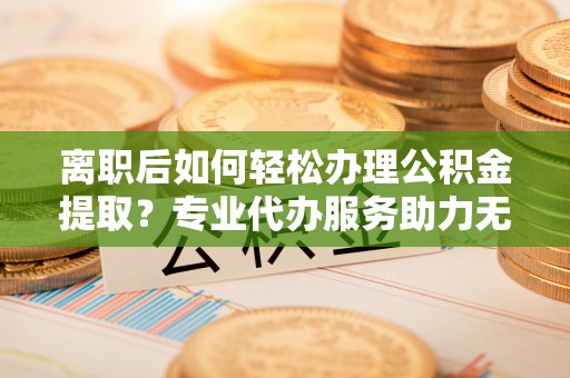 聂拉木离职后如何轻松办理公积金提取？专业代办服务助力无忧