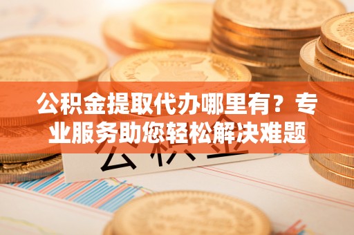 聂拉木公积金提取代办哪里有？专业服务助您轻松解决难题